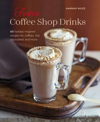 Boissons festives pour cafés : 60 recettes de cafés, chocolats chauds et autres, inspirées des fêtes de fin d'année - Festive Coffee Shop Drinks: 60 Holiday-Inspired Recipes for Coffees, Hot Chocolates and More