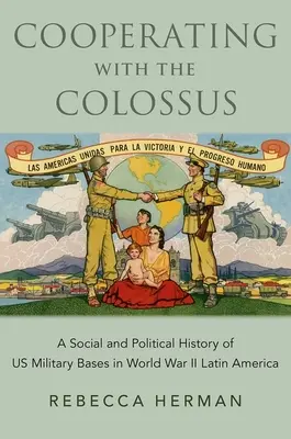 Coopérer avec le colosse - Une histoire sociale et politique des bases militaires américaines dans l'Amérique latine de la Seconde Guerre mondiale - Cooperating with the Colossus - A Social and Political History of US Military Bases in World War II Latin America