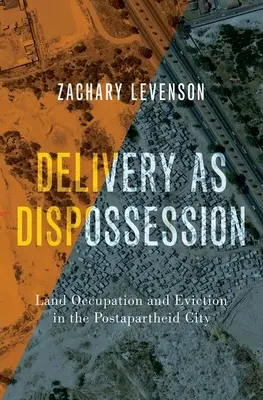 La livraison en tant que dépossession - Occupation des terres et expulsion dans la ville postapartheid - Delivery as Dispossession - Land Occupation and Eviction in the Postapartheid City