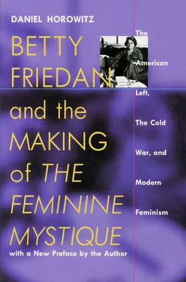 Betty Friedan et l'élaboration de la mystique féminine : La gauche américaine, la guerre froide et le féminisme moderne - Betty Friedan and the Making of the Feminine Mystique: The American Left, the Cold War, and Modern Feminism