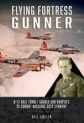 Flying Fortress Gunner : Les 35 missions de combat au-dessus de l'Allemagne du mitrailleur de tourelle à bille du B-17 Bob Harper - Flying Fortress Gunner: B-17 Ball Turret Gunner Bob Harper's 35 Combat Missions Over Germany