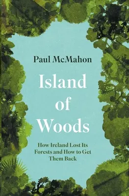 L'île des bois : Comment l'Irlande a perdu ses forêts et comment les récupérer - Island of Woods: How Ireland Lost Its Forests and How to Get Them Back