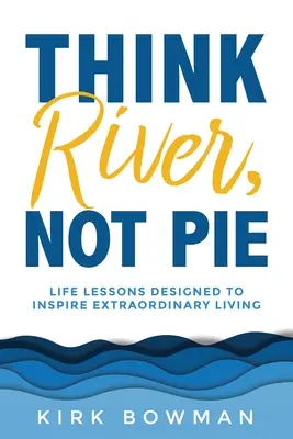 Pensez rivière, pas tarte : Des leçons de vie conçues pour inspirer une vie extraordinaire - Think River, Not Pie: Life Lessons designed to inspire extraordinary living