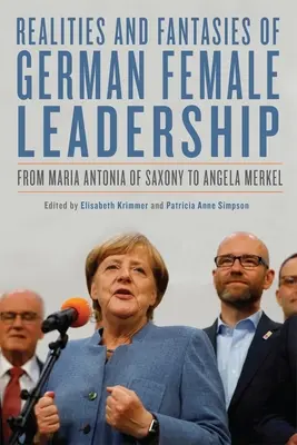 Réalités et fantasmes du leadership féminin allemand : De Maria Antonia de Saxe à Angela Merkel - Realities and Fantasies of German Female Leadership: From Maria Antonia of Saxony to Angela Merkel