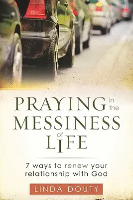 Prier dans le désordre de la vie : 7 façons de renouveler votre relation avec Dieu - Praying in the Messiness of LIfe: 7 Ways to Renew Your Relationship with God