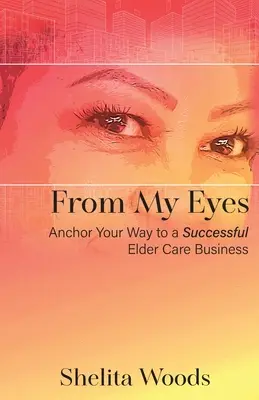 From My Eyes : Anchor Your Way to a Successful Elder Care Business (De mes yeux : Ancrer votre chemin vers une entreprise de soins aux personnes âgées réussie) - From My Eyes: Anchor Your Way to a Successful Elder Care Business