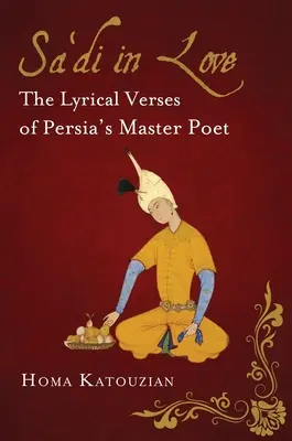 Sa'di amoureux : Les vers lyriques du maître poète de la Perse - Sa'di in Love: The Lyrical Verses of Persia's Master Poet