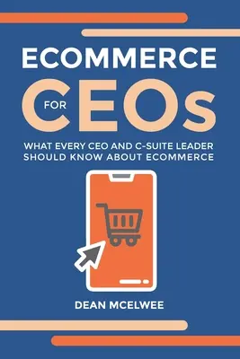 Le commerce électronique pour les PDG : Ce que tout chef d'entreprise et tout cadre supérieur doit savoir sur le commerce électronique - eCommerce for CEOs: What every CEO and C-Suite Leader Should Know about eCommerce