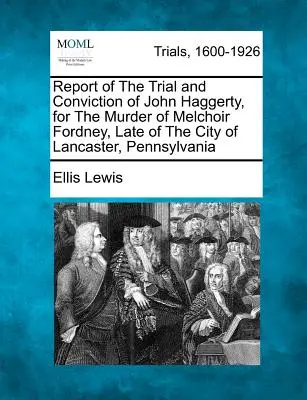 Rapport du procès et de la condamnation de John Haggerty pour le meurtre de Melchoir Fordney, décédé dans la ville de Lancaster, Pennsylvanie. - Report of the Trial and Conviction of John Haggerty, for the Murder of Melchoir Fordney, Late of the City of Lancaster, Pennsylvania