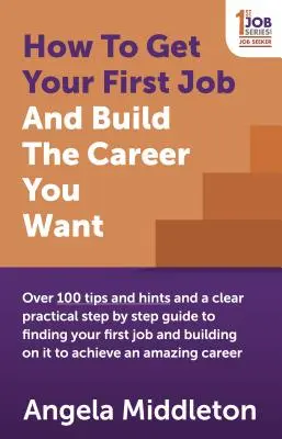 Comment obtenir votre premier emploi et construire la carrière que vous voulez : Plus de 100 conseils et astuces et un guide pratique clair, étape par étape, pour trouver votre premier emploi et bâtir la carrière que vous voulez. - How to Get Your First Job and Build the Career You Want: Over 100 Tips and Hints and a Clear Practical Step by Step Guide to Finding Your First Job an