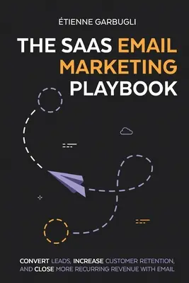 Le manuel de référence du marketing par courriel pour les SaaS : Convertissez les prospects, augmentez la fidélisation des clients et générez davantage de revenus récurrents grâce à l'e-mail. - The SaaS Email Marketing Playbook: Convert Leads, Increase Customer Retention, and Close More Recurring Revenue With Email