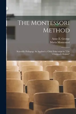 La méthode Montessori : La pédagogie scientifique appliquée à l'éducation des enfants dans les maisons d'enfants - The Montessori Method: Scientific Pedagogy As Applied to Child Education in The Children's Houses