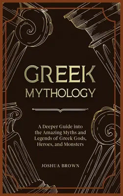 Mythologie grecque : Un guide approfondi des mythes et légendes étonnants des dieux, héros et monstres grecs - Greek Mythology: A Deeper Guide into the Amazing Myths and Legends of Greek Gods, Heroes, and Monsters