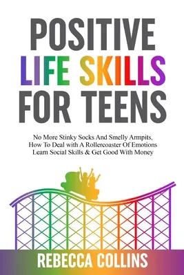 Les compétences de vie positives pour les adolescents : Plus de chaussettes puantes ni d'aisselles malodorantes, comment faire face à une montagne russe d'émotions, apprendre les compétences sociales et se sentir bien. - Positive Life Skills For Teens: No More Stinky Socks And Smelly Armpits, How To Deal With A Rollercoaster Of Emotions, Learn Social Skills & Get Good