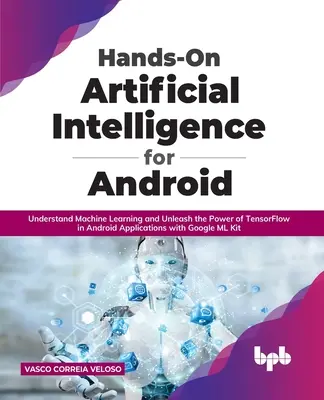 Hands-On Artificial Intelligence for Android : Comprendre l'apprentissage automatique et libérer la puissance de TensorFlow dans les applications Android avec Google ML K - Hands-On Artificial Intelligence for Android: Understand Machine Learning and Unleash the Power of TensorFlow in Android Applications with Google ML K