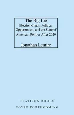The Big Lie : Election Chaos, Political Opportunism, and the State of American Politics After 2020 (Le grand mensonge : le chaos électoral, l'opportunisme politique et l'état de la politique américaine après 2020) - The Big Lie: Election Chaos, Political Opportunism, and the State of American Politics After 2020
