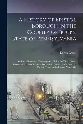 Histoire de l'arrondissement de Bristol dans le comté de Bucks, État de Pennsylvanie : Anciennement connu sous le nom de Buckingham ; étant la troisième ville la plus ancienne et la deuxième ville la plus importante de Pennsylvanie. - A History of Bristol Borough in the County of Bucks, State of Pennsylvania: Anciently Known as Buckingham; Being the Third Oldest Town and Second Char