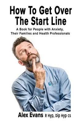 Comment franchir la ligne de départ : Un livre pour les personnes souffrant d'anxiété, leurs familles et les professionnels de la santé - How to get over the start line: A Book for People with Anxiety, Their Families and Health Professionals