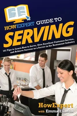 HowExpert Guide to Serving : 101 Tips to Learn How to Serve, Give Excellent Customer Service, and Achieve Success as a Server in the Restaurant Ind - HowExpert Guide to Serving: 101 Tips to Learn How to Serve, Give Excellent Customer Service, and Achieve Success as a Server in the Restaurant Ind
