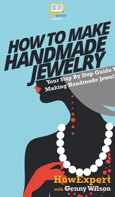 Comment fabriquer des bijoux à la main : Votre guide pas à pas pour fabriquer des bijoux à la main - How To Make Handmade Jewelry: Your Step By Step Guide To Making Handmade Jewelry