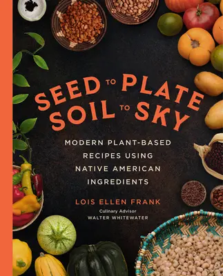 De la graine à l'assiette, du sol au ciel : Recettes modernes à base de plantes et d'ingrédients amérindiens - Seed to Plate, Soil to Sky: Modern Plant-Based Recipes Using Native American Ingredients