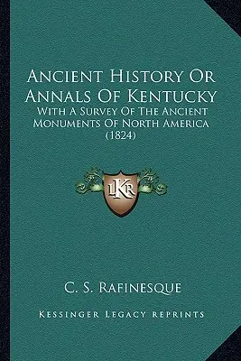 Ancient History Or Annals Of Kentucky : With A Survey Of The Ancient Monuments Of North America (1824) - Ancient History Or Annals Of Kentucky: With A Survey Of The Ancient Monuments Of North America (1824)