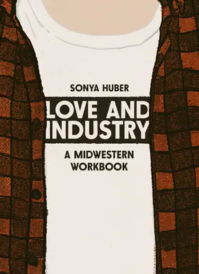 Love and Industry : A Midwestern Workbook - Love and Industry: A Midwestern Workbook