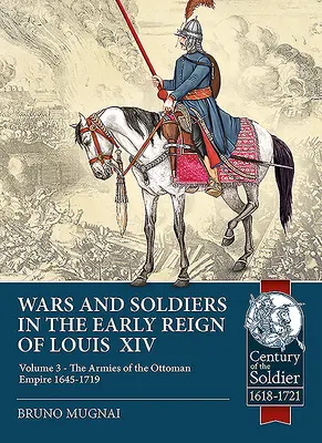 Guerres et soldats au début du règne de Louis XIV : Tome 3 - Les armées de l'Empire ottoman 1645-1719 - Wars and Soldiers in the Early Reign of Louis XIV: Volume 3 - The Armies of the Ottoman Empire 1645-1719