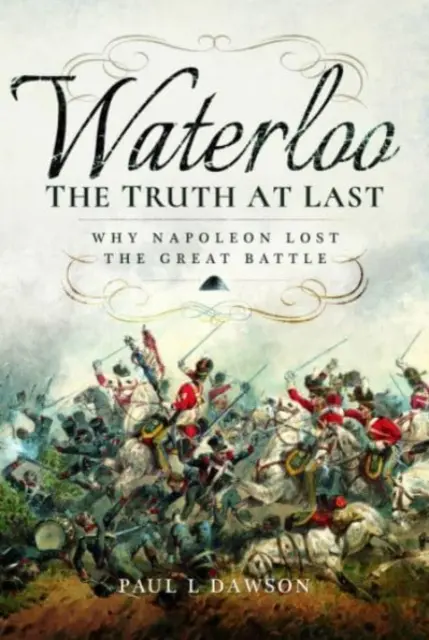 Waterloo : La vérité, enfin : pourquoi Napoléon a perdu la grande bataille - Waterloo: The Truth at Last: Why Napoleon Lost the Great Battle