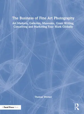 Les affaires de la photographie d'art : Marchés de l'art, galeries, musées, rédaction de demandes de subventions, conception et commercialisation de votre travail à l'échelle mondiale - The Business of Fine Art Photography: Art Markets, Galleries, Museums, Grant Writing, Conceiving and Marketing Your Work Globally