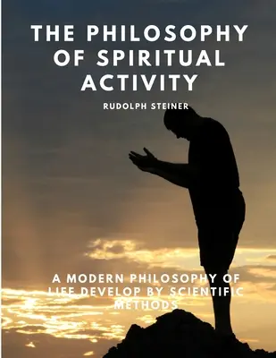 La philosophie de l'activité spirituelle - Une philosophie moderne de la vie développée par des méthodes scientifiques - The Philosophy of Spiritual Activity - A Modern Philosophy of Life Develop by Scientific Methods