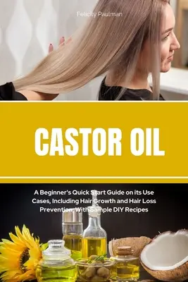 L'huile de ricin : Un guide de démarrage rapide pour les débutants sur ses cas d'utilisation, y compris la croissance des cheveux et la prévention de la chute des cheveux, avec des exemples de recettes maison. - Castor Oil: A Beginner's Quick Start Guide on its Use Cases, Including Hair Growth and Hair Loss Prevention, With Sample DIY Recip