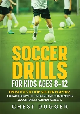 Soccer Drills for Kids Ages 8-12 : From Tots to Top Soccer Players : Des exercices de football incroyablement amusants, créatifs et stimulants pour les enfants de 8 à 12 ans. - Soccer Drills for Kids Ages 8-12: From Tots to Top Soccer Players: Outrageously Fun, Creative and Challenging Soccer Drills for Kids Ages 8-12