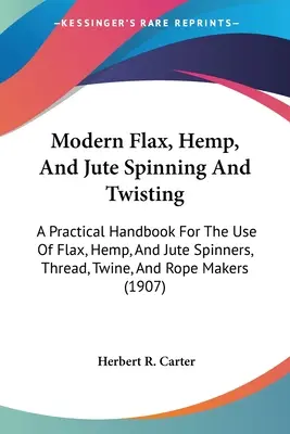 Filage et retordage modernes du lin, du chanvre et du jute : Un manuel pratique à l'usage des fileurs de lin, de chanvre et de jute, des fabricants de fils, de ficelles et de cordes ( - Modern Flax, Hemp, And Jute Spinning And Twisting: A Practical Handbook For The Use Of Flax, Hemp, And Jute Spinners, Thread, Twine, And Rope Makers (