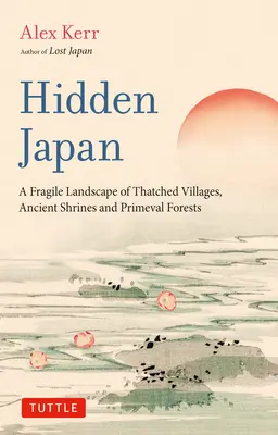 Le Japon caché : Un monde étonnant de villages au toit de chaume, de sanctuaires anciens et de forêts vierges - Hidden Japan: An Astonishing World of Thatched Villages, Ancient Shrines and Primeval Forests