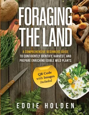 Foraging the Land : Un guide complet pour les débutants afin d'identifier, de récolter et de préparer en toute confiance des plantes sauvages comestibles et enrichissantes. - Foraging the Land: A Comprehensive Beginners Guide to Confidently Identify, Harvest and Prepare Enriching Edible Wild Plants