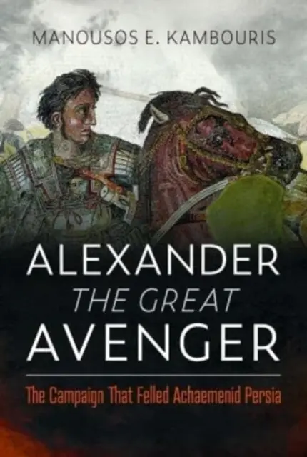 Alexandre le grand vengeur : La campagne qui a détruit la Perse achéménide - Alexander the Great Avenger: The Campaign That Felled Achaemenid Persia