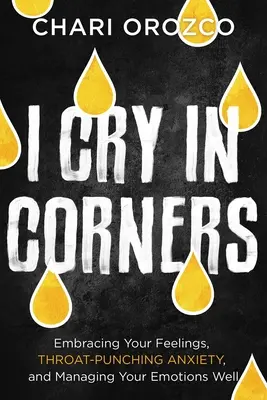 Je pleure dans les coins : Accueillir ses sentiments, vaincre l'anxiété et bien gérer ses émotions - I Cry in Corners: Embracing Your Feelings, Throat-Punching Anxiety, and Managing Your Emotions Well