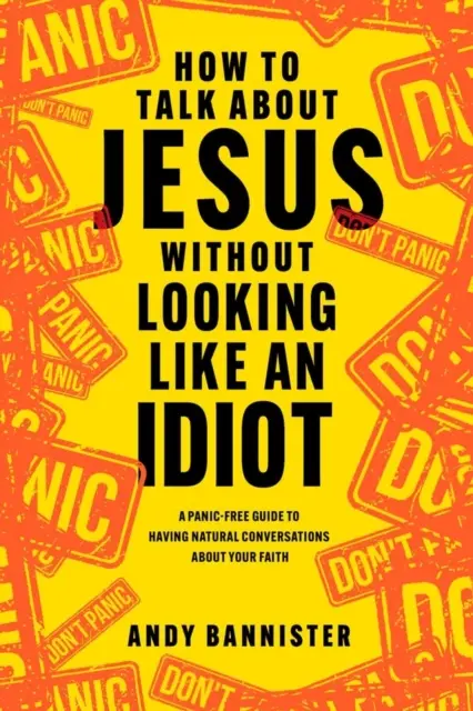 Comment parler de Jésus sans avoir l'air d'un idiot - Un guide sans panique pour avoir des conversations naturelles sur votre foi - How to Talk about Jesus without Looking like an Idiot - A Panic-Free Guide to Having Natural Conversations about Your Faith