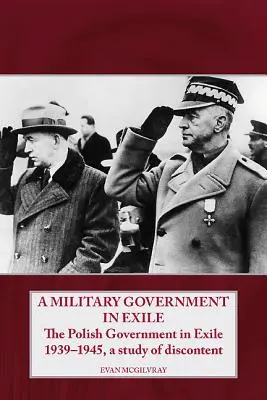 Un gouvernement militaire en exil : Le gouvernement polonais en exil 1939-1945, une étude du mécontentement - A Military Government in Exile: The Polish Government in Exile 1939-1945, a Study of Discontent