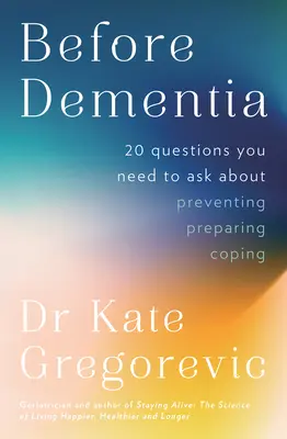 Avant la démence : 20 questions à se poser pour comprendre, prévenir, se préparer et faire face à la démence, par le spécialiste de la démence. - Before Dementia: 20 questions you need to ask about understanding, preventing, preparing for and coping with dementia from the specialist d