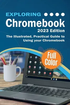 Explorer le Chromebook - édition 2023 : Le guide illustré et pratique de l'utilisation du Chromebook - Exploring Chromebook - 2023 Edition: The Illustrated, Practical Guide to using Chromebook