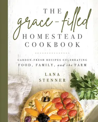 Le livre de cuisine de la ferme de la grâce : Garden-Fresh Recipes Celebrating Food, Family, and the Farm (Recettes fraîches du jardin célébrant la nourriture, la famille et la ferme) - The Grace-Filled Homestead Cookbook: Garden-Fresh Recipes Celebrating Food, Family, and the Farm