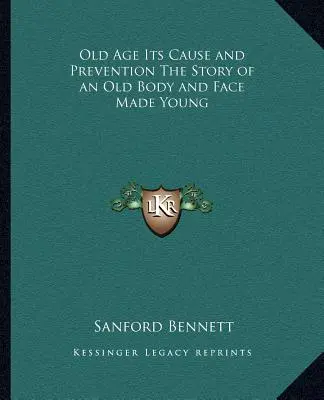 Old Age Its Cause and Prevention The Story of an Old Body and Face Made Young (La vieillesse, ses causes et sa prévention : l'histoire d'un vieux corps et d'un visage rajeuni) - Old Age Its Cause and Prevention The Story of an Old Body and Face Made Young