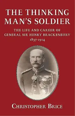 Le soldat de l'homme qui pense - La vie et la carrière du général Sir Henry Brackenbury 1837-1914 - Thinking Man's Soldier - The Life and Career of General Sir Henry Brackenbury 1837-1914