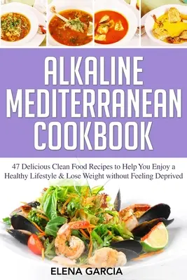 Alkaline Mediterranean Cookbook : 47 délicieuses recettes d'aliments propres pour vous aider à profiter d'un mode de vie sain et à perdre du poids sans vous sentir dépourvu - Alkaline Mediterranean Cookbook: 47 Delicious Clean Food Recipes to Help You Enjoy a Healthy Lifestyle and Lose Weight without Feeling Deprived