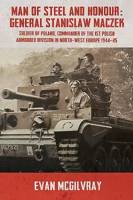 Un homme d'acier et d'honneur : Le général Stanislaw Maczek, soldat polonais, commandant de la 1re division blindée polonaise dans le nord-ouest de l'Europe en 1944-1944 - Man of Steel and Honour: General Stanislaw Maczek, Soldier of Poland, Commander of the 1st Polish Armoured Division in North-West Europe 1944-4