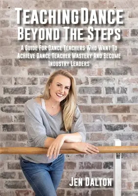 Enseigner la danse au-delà des pas : Un guide pour les professeurs de danse qui veulent atteindre la maîtrise du professeur de danse et devenir des leaders de l'industrie - Teaching Dance Beyond The Steps: A Guide For Dance Teachers Who Want To Achieve Dance Teacher Mastery And Become Industry Leaders