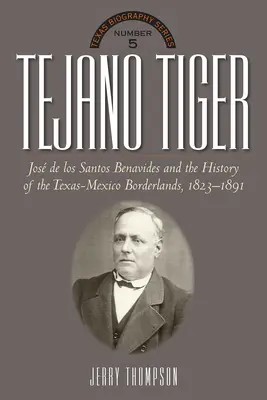 Tejano Tiger : Jose de Los Santos Benavides et la frontière entre le Texas et le Mexique, 1823-1891 - Tejano Tiger: Jose de Los Santos Benavides and the Texas-Mexico Borderlands, 1823-1891