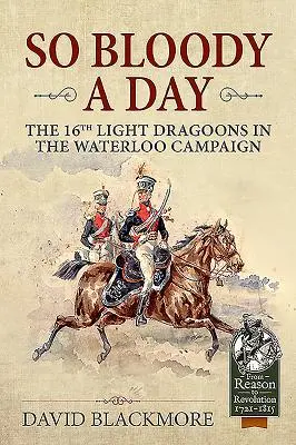 Une journée si sanglante - Le 16e régiment de dragons légers dans la campagne de Waterloo - So Bloody a Day - The 16th Light Dragoons in the Waterloo Campaign